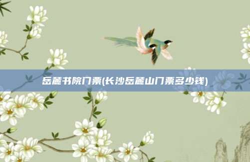 岳麓书院门票(长沙岳麓山门票多少钱)