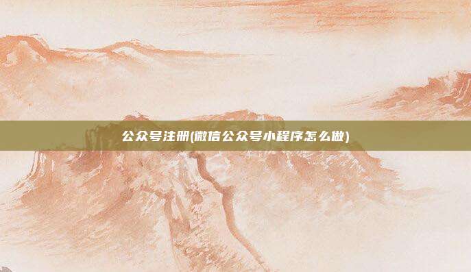 公众号注册(微信公众号小程序怎么做)