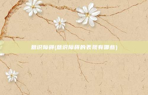 意识障碍(意识障碍的表现有哪些)