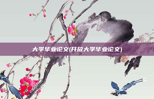 大学毕业论文(开放大学毕业论文)