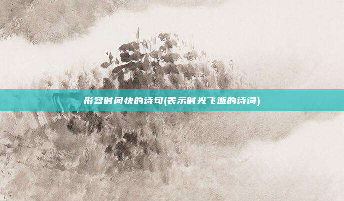形容时间快的诗句(表示时光飞逝的诗词)