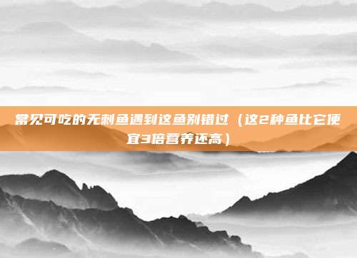 常见可吃的无刺鱼遇到这鱼别错过（这2种鱼比它便宜3倍营养还高）