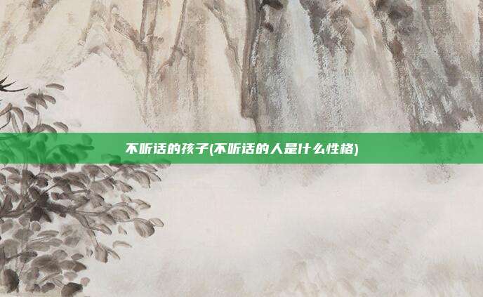 不听话的孩子(不听话的人是什么性格)