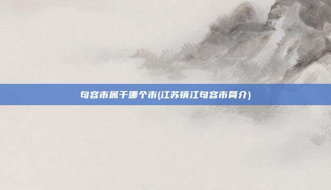 句容市属于哪个市(江苏镇江句容市简介)