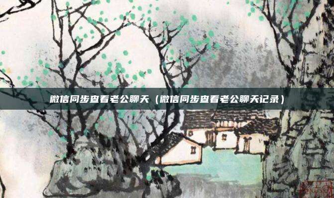 微信同步查看老公聊天（微信同步查看老公聊天记录）