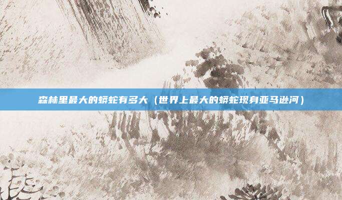 森林里最大的蟒蛇有多大（世界上最大的蟒蛇现身亚马逊河）