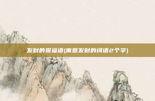 发财的祝福语(寓意发财的词语2个字)