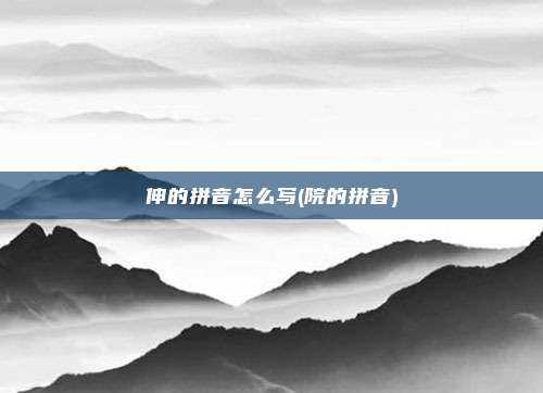 伸的拼音怎么写(院的拼音)