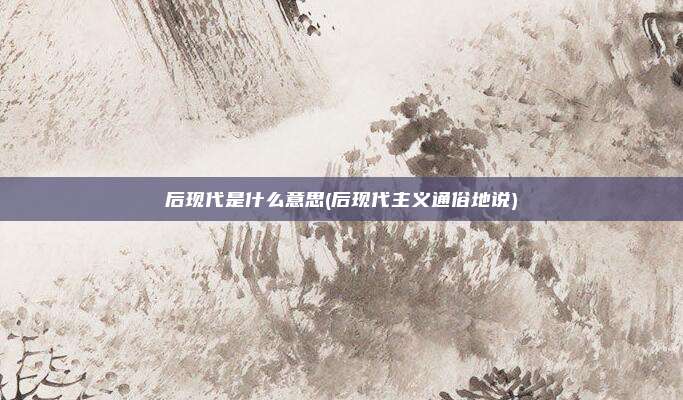后现代是什么意思(后现代主义通俗地说)