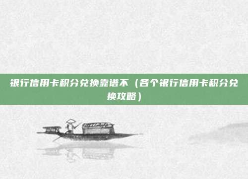 银行信用卡积分兑换靠谱不（各个银行信用卡积分兑换攻略）