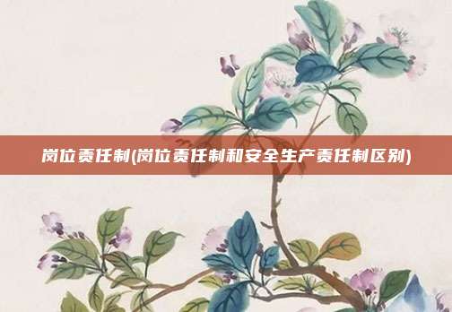 岗位责任制(岗位责任制和安全生产责任制区别)