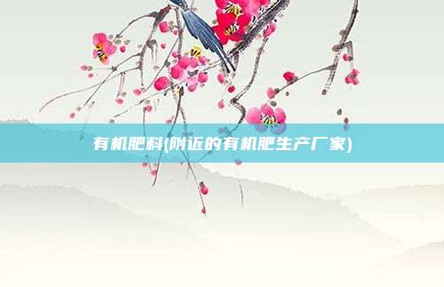 有机肥料(附近的有机肥生产厂家)
