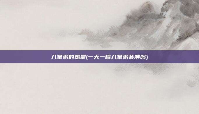 八宝粥的热量(一天一罐八宝粥会胖吗)
