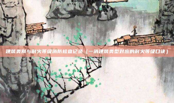 建筑类别与耐火等级消防检查记录（一消建筑类型对应的耐火等级口诀）