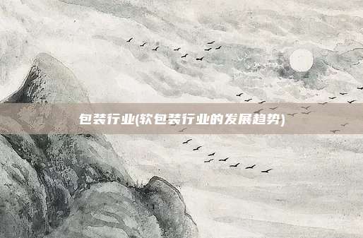 包装行业(软包装行业的发展趋势)
