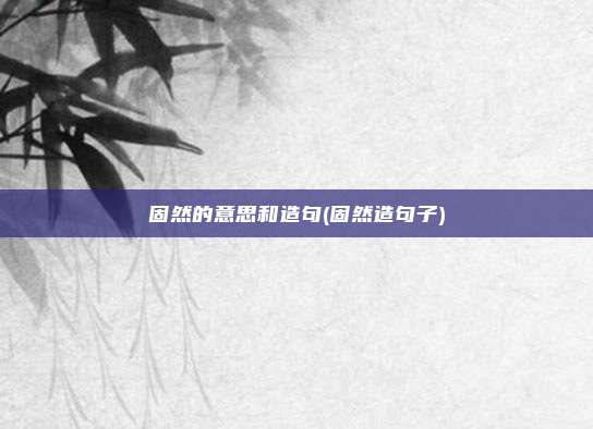 固然的意思和造句(固然造句子)