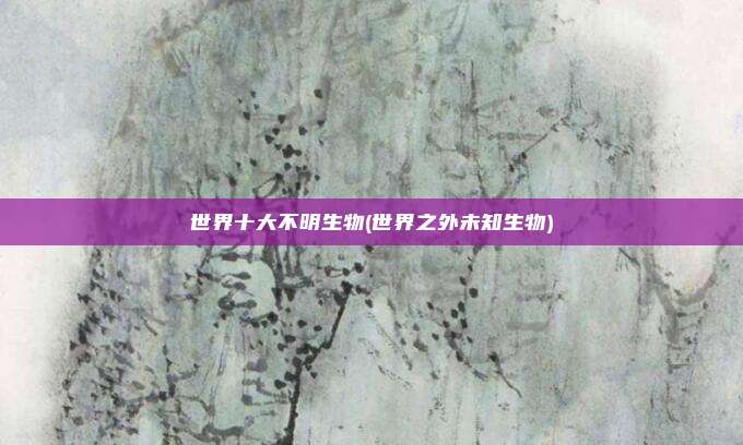 世界十大不明生物(世界之外未知生物)