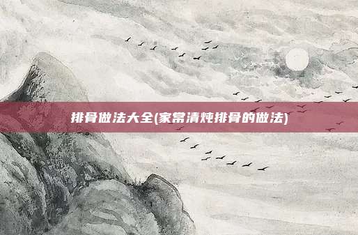 排骨做法大全(家常清炖排骨的做法)