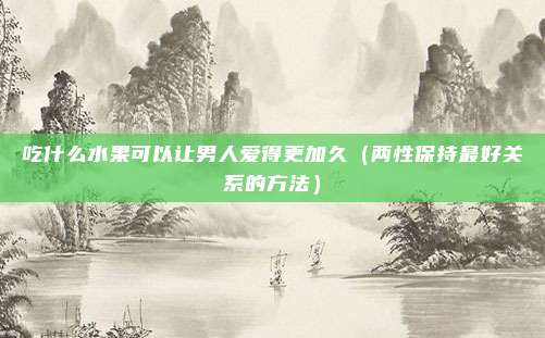 吃什么水果可以让男人爱得更加久（两性保持最好关系的方法）