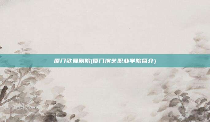 厦门歌舞剧院(厦门演艺职业学院简介)