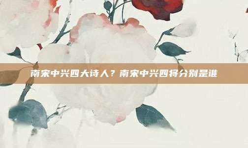 南宋中兴四大诗人？南宋中兴四将分别是谁