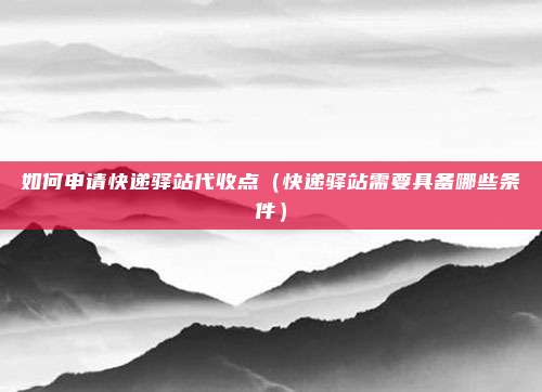 如何申请快递驿站代收点（快递驿站需要具备哪些条件）