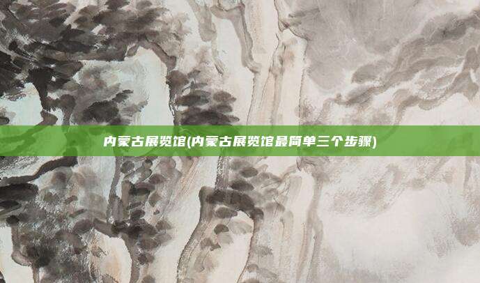 内蒙古展览馆(内蒙古展览馆最简单三个步骤)