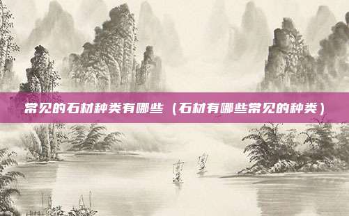常见的石材种类有哪些（石材有哪些常见的种类）