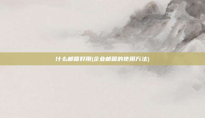 什么邮箱好用(企业邮箱的使用方法)
