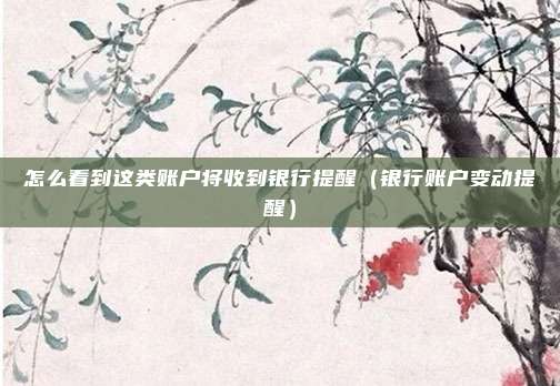 怎么看到这类账户将收到银行提醒（银行账户变动提醒）