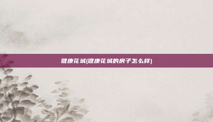 健康花城(健康花城的房子怎么样)