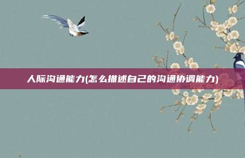 人际沟通能力(怎么描述自己的沟通协调能力)