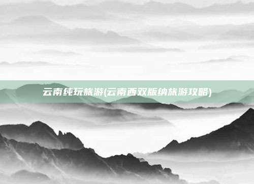 云南纯玩旅游(云南西双版纳旅游攻略)