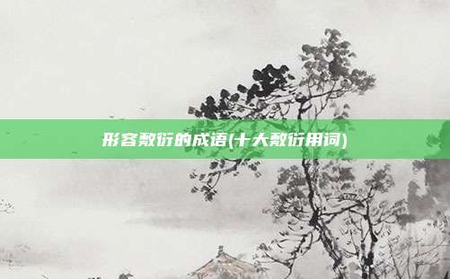 形容敷衍的成语(十大敷衍用词)