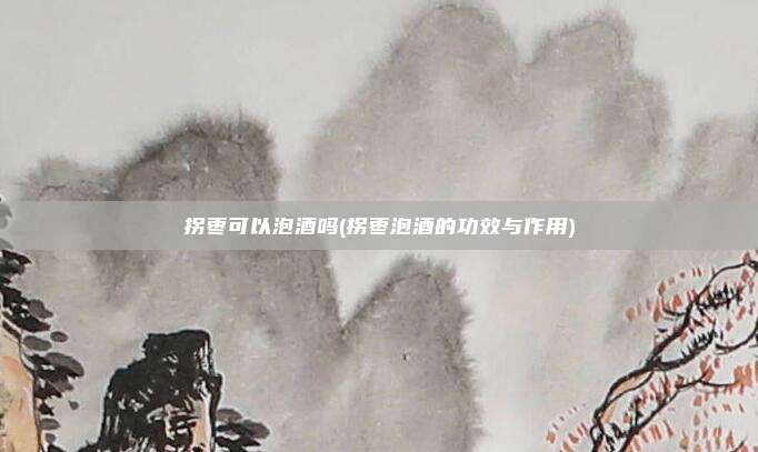 拐枣可以泡酒吗(拐枣泡酒的功效与作用)