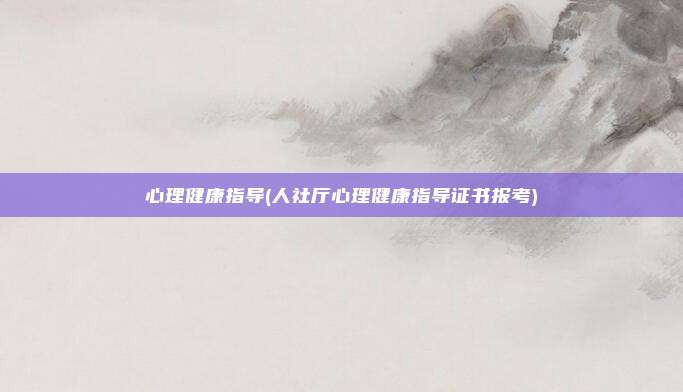心理健康指导(人社厅心理健康指导证书报考)