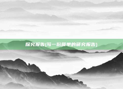 探究报告(写一份简单的研究报告)