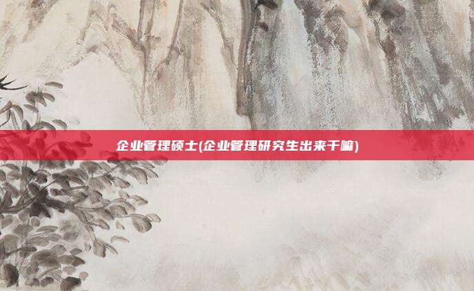 企业管理硕士(企业管理研究生出来干嘛)
