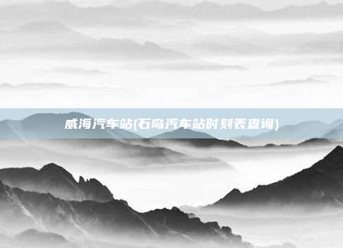 威海汽车站(石岛汽车站时刻表查询)