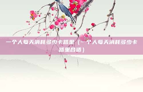 一个人每天消耗多少卡路里（一个人每天消耗多少卡路里合适）