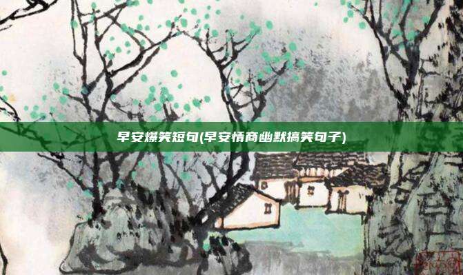 早安爆笑短句(早安情商幽默搞笑句子)