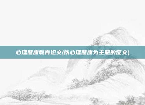 心理健康教育论文(以心理健康为主题的征文)