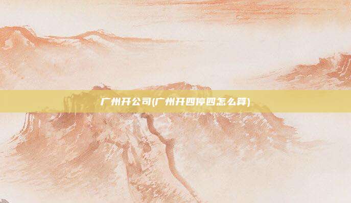 广州开公司(广州开四停四怎么算)