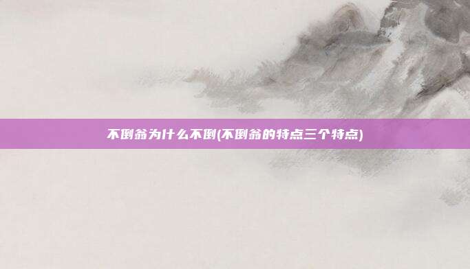 不倒翁为什么不倒(不倒翁的特点三个特点)