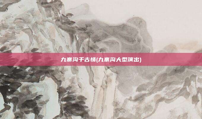 九寨沟千古情(九寨沟大型演出)
