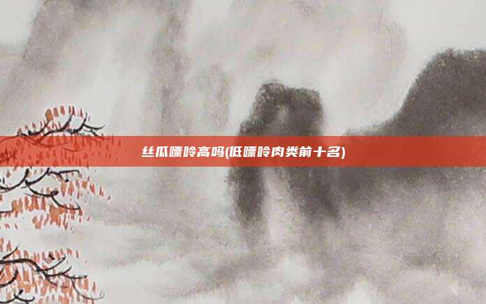 丝瓜嘌呤高吗(低嘌呤肉类前十名)