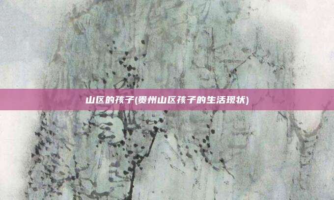 山区的孩子(贵州山区孩子的生活现状)