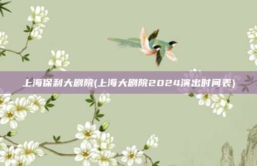 上海保利大剧院(上海大剧院2024演出时间表)