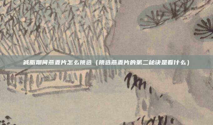 减脂期间燕麦片怎么挑选（挑选燕麦片的第二秘诀是看什么）