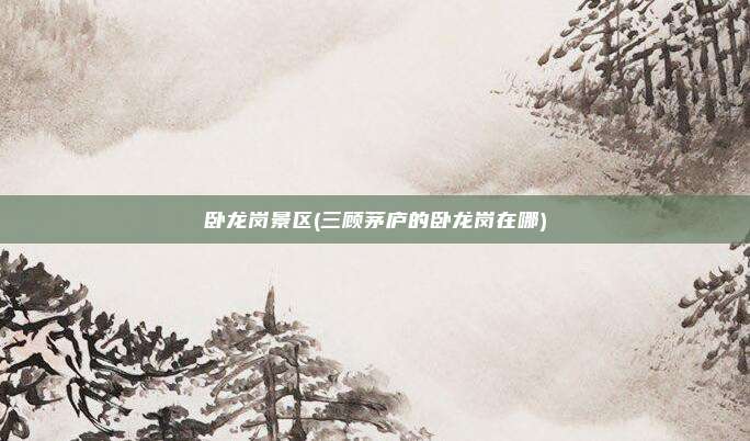 卧龙岗景区(三顾茅庐的卧龙岗在哪)